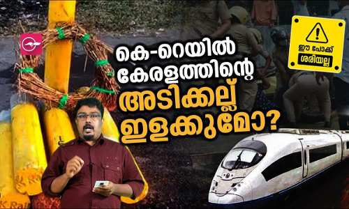 കെ-റെയിൽ കേരളത്തിന്റെ അടിക്കല്ല് ഇളക്കുമോ?