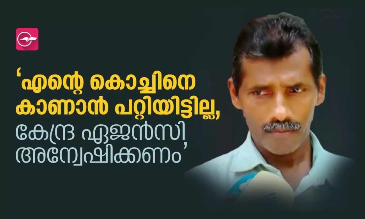 എന്റെ കൊച്ചിനെ കാണാൻ പറ്റിയിട്ടില്ല, കേന്ദ്ര ഏജൻസി അന്വേഷിക്കണം