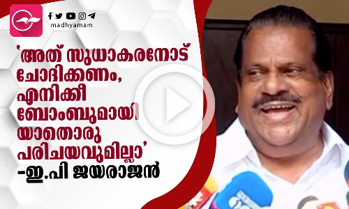 അത് സുധാകരനോട് ചോദിക്കണം, എനിക്കീ ബോംബുമായി യാതൊരു പരിചയവുമില്ലാ