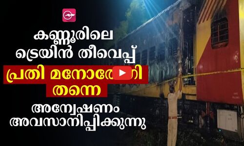 കണ്ണൂരിലെ ട്രെയിൻ തീവെപ്പ്: പ്രതി മനോരോഗി തന്നെ; അന്വേഷണം അവസാനിപ്പിക്കുന്നു