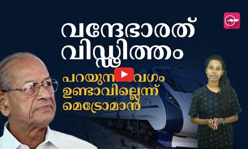 വന്ദേഭാരത് വി‍ഡ്ഢിത്തം, പറയുന്ന വേ​ഗം ഉണ്ടാവില്ലെന്ന് മെട്രോമാൻ