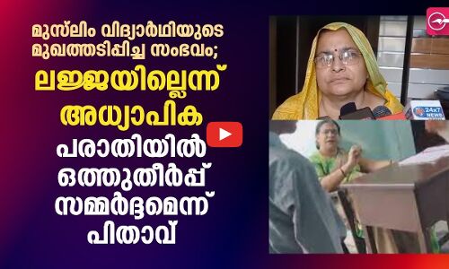 മുസ്‍ലിം വിദ്യാർഥിയുടെ മുഖത്തടിപ്പിച്ച സംഭവം; തല്ലിയതിൽ ലജ്ജയില്ലെന്ന് അധ്യാപിക, പരാതിയിൽ ഒത്തുതീർപ്പ് സമ്മർദ്ദമെന്ന് പിതാവ്