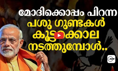 മോദിക്കൊപ്പം പിറന്ന പശു ഗുണ്ടകൾ കൂട്ടക്കൊല നടത്തുമ്പോൾ..