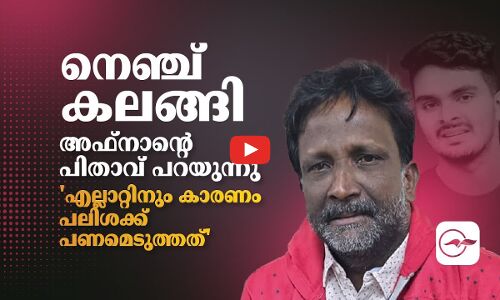നെഞ്ച് കലങ്ങി അഫ്നാൻ്റെ പിതാവ് പറയുന്നു; എല്ലാറ്റിനും കാരണം പലിശക്ക് പണമെടുത്തത് 