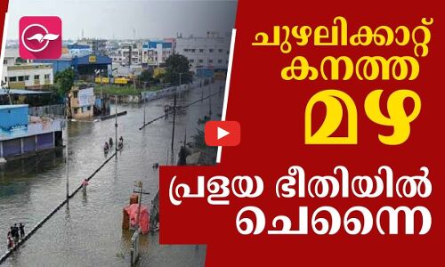 ചുഴലിക്കാറ്റ്; കനത്ത മഴ... പ്രളയ ഭീതിയിൽ ചെന്നൈ