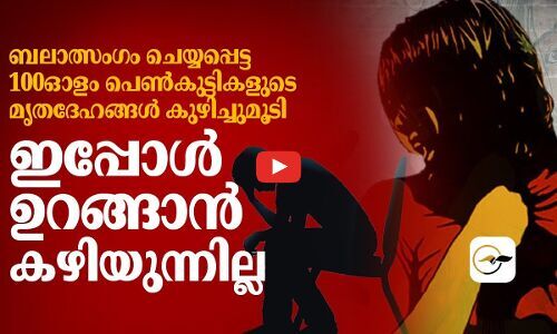 ബലാത്സംഗം ചെയ്യപ്പെട്ട 100ഓളം പെൺകുട്ടികളുടെ   മൃതദേഹങ്ങൾ കുഴിച്ചുമൂടി, ഇപ്പോൾ ഉറങ്ങാൻ കഴിയുന്നില്ല