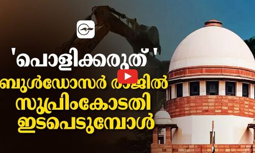 പൊളിക്കരുത് ബുൾഡോസർ രാജിൽ സുപ്രിംകോടതി ഇടപെടുമ്പോൾ....