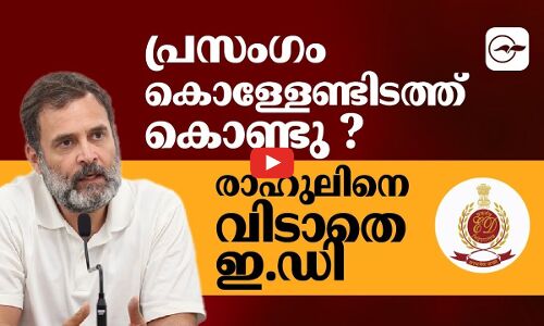 പ്രസം​ഗം കൊള്ളേണ്ടിടത്ത് കൊണ്ടു ?രാഹുലിനെ വിടാതെ ഇ.ഡി