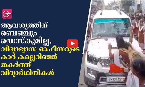 ആവശ്യത്തിന് ബെഞ്ചും ഡെസ്കുമില്ല, വിദ്യാഭ്യാസ ഓഫീസറുടെ കാർ കല്ലെറിഞ്ഞ് തകർത്ത് വിദ്യാർഥിനികൾ