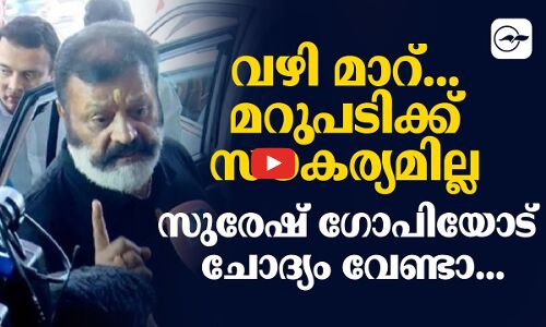 വഴി മാറ്... മറുപടിക്ക് സൗകര്യമില്ല സുരേഷ് ഗോപിയോട് ചോദ്യം വേണ്ടാ...