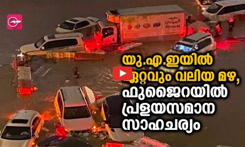 യു.എ.ഇയിൽ ഏറ്റവും വലിയ മഴ, ഫുജൈറയിൽ പ്രളയസമാന സാഹചര്യം​
