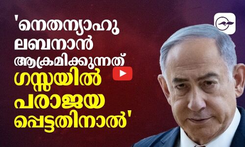 നെതന്യാഹു ലബനാൻ ആക്രമിക്കുന്നത് ഗസ്സയിൽ പരാജയപ്പെട്ടതിനാൽ