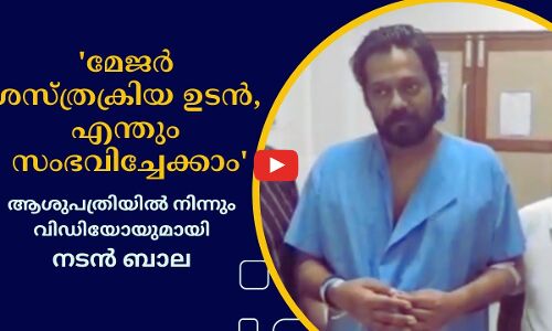 മേജർ ശസ്ത്രക്രിയ ഉടൻ, എന്തും സംഭവിച്ചേക്കാം, വിഡിയോയുമായി നടൻ ബാല