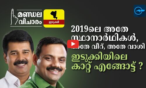 2019ലെ ​അ​തേ സ്ഥാ​നാ​ർ​ഥി​ക​ൾ, അ​തേ വീ​റ്, അ​തേ വാ​ശി  ഇടുക്കിയിലെ കാറ്റ് എങ്ങോട്ട് ?