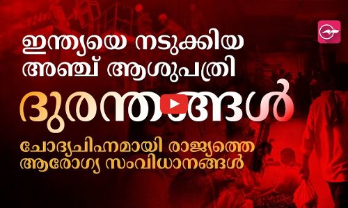 ഇന്ത്യയെ നടുക്കിയ  ആശുപത്രി ദുരന്തങ്ങൾ; ചോദ്യചിഹ്നമായി രാജ്യത്തെ ആരോഗ്യ സംവിധാനങ്ങൾ
