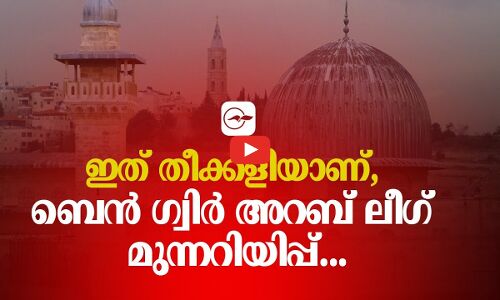 ഇ​ത് തീ​ക്ക​ളി​യാ​ണ്, ബെ​ൻ ഗ്വി​ർ അ​റ​ബ് ലീ​ഗ് മു​ന്ന​റി​യി​പ്പ്