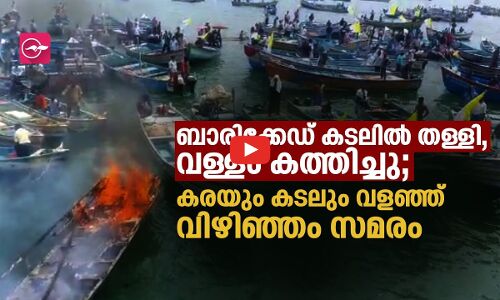 ബാരിക്കേഡ് കടലിൽ തള്ളി, വള്ളം കത്തിച്ചു; കരയും കടലും വളഞ്ഞ് വിഴിഞ്ഞം സമരം