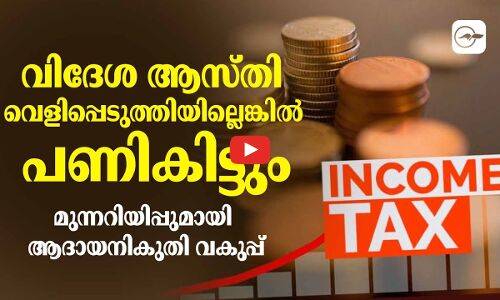 വിദേശ ആസ്തി വെളിപ്പെടുത്തിയില്ലെങ്കിൽ പണികിട്ടും;  ആദായനികുതി വകുപ്പ്