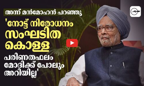 അന്ന് മൻമോഹൻ സിങ് പറഞ്ഞു, നോട്ട് നിരോധനം സംഘടിത കൊള്ള, പരിണതഫലം മോദിക്ക് പോലും അറിയില്ല