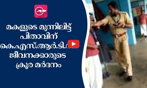 മകളുടെ മുന്നിലിട്ട് പിതാവിന് കെ.എസ്.ആർ.ടി.സി ജീവനക്കാരുടെ ക്രൂര മർദനം